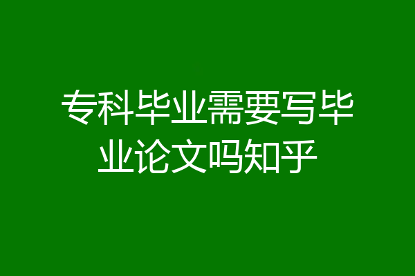 专科毕业需要写毕业论文吗知乎