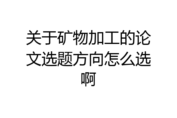 关于矿物加工的论文选题方向怎么选啊