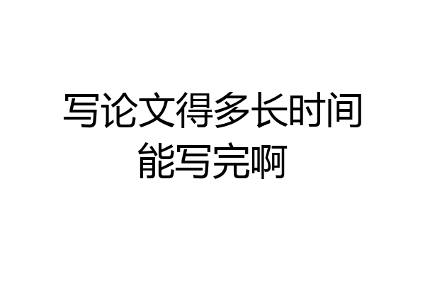 写论文得多长时间能写完啊