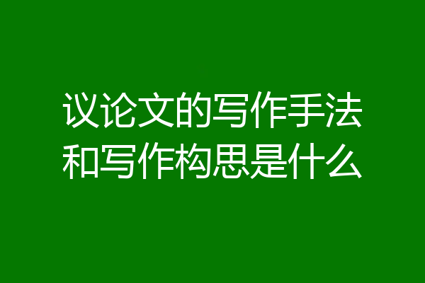 议论文的写作手法和写作构思是什么