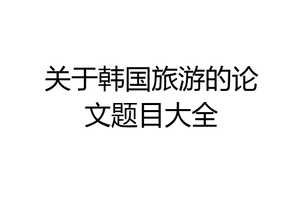 关于韩国旅游的论文题目大全