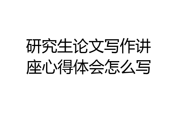 研究生论文写作讲座心得体会怎么写