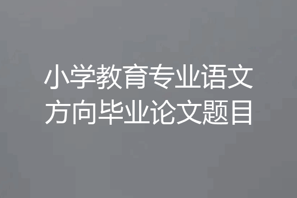 小学教育专业语文方向毕业论文题目