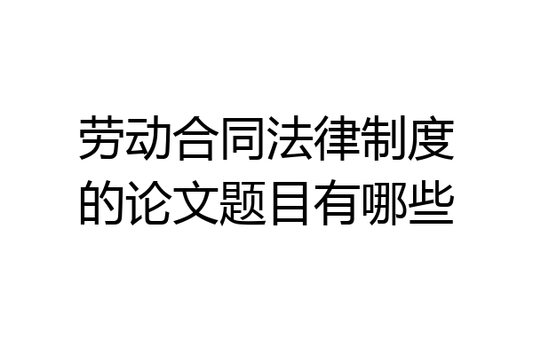 劳动合同法律制度的论文题目有哪些