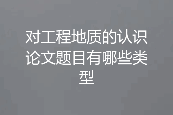 对工程地质的认识论文题目有哪些类型