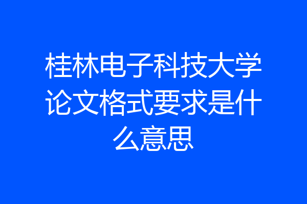 桂林电子科技大学论文格式要求是什么意思