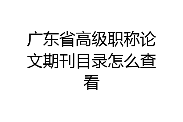 广东省高级职称论文期刊目录怎么查看