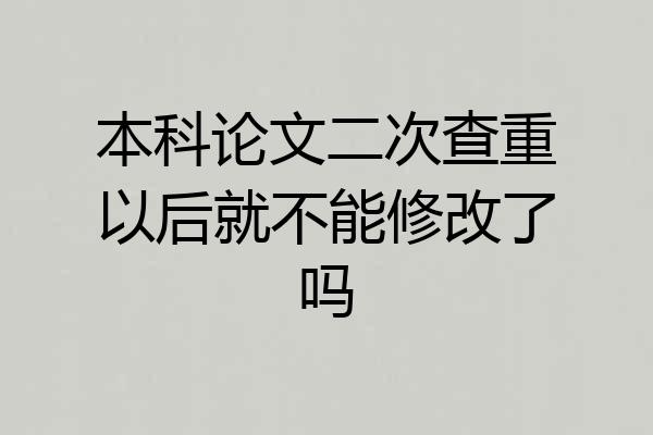 本科论文二次查重以后就不能修改了吗