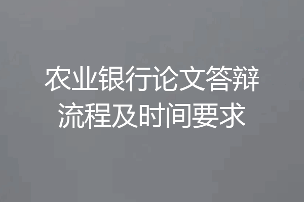 农业银行论文答辩流程及时间要求
