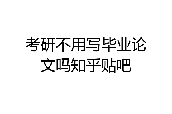 考研不用写毕业论文吗知乎贴吧