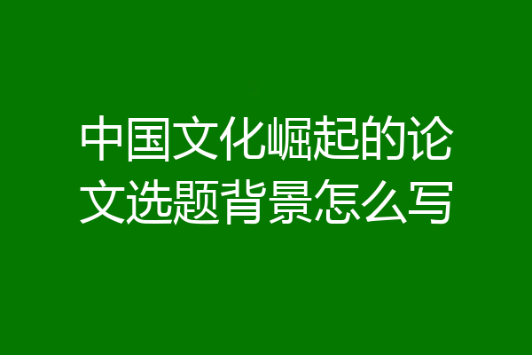 中国文化崛起的论文选题背景怎么写