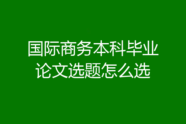 国际商务本科毕业论文选题怎么选