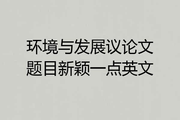 环境与发展议论文题目新颖一点英文