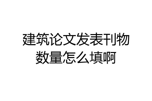 建筑论文发表刊物数量怎么填啊