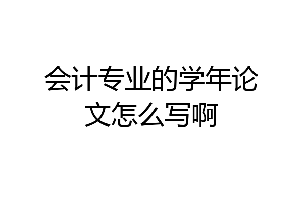 会计专业的学年论文怎么写啊