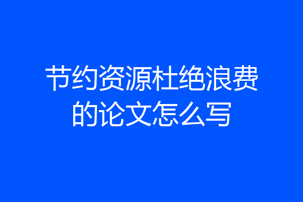 节约资源杜绝浪费的论文怎么写