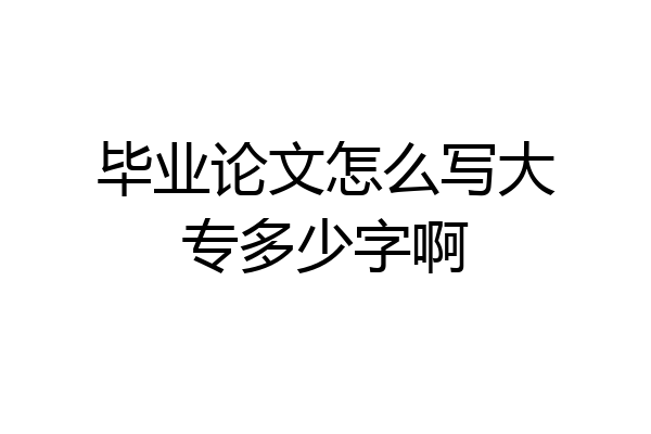 毕业论文怎么写大专多少字啊