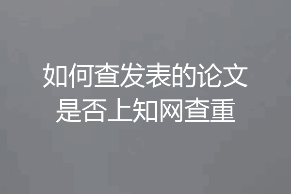 如何查发表的论文是否上知网查重