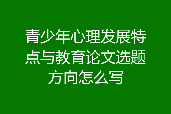 青少年心理发展特点与教育论文选题方向怎么写