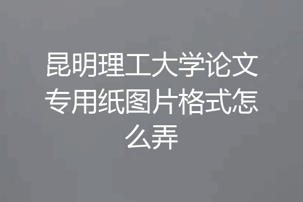 昆明理工大学论文专用纸图片格式怎么弄