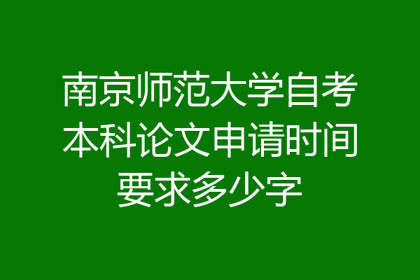 南京师范大学自考本科论文申请时间要求多少字