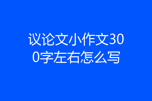 议论文小作文300字左右怎么写