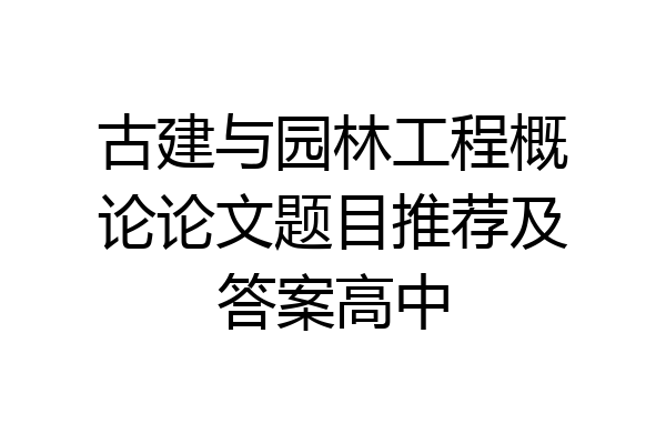 古建与园林工程概论论文题目推荐及答案高中