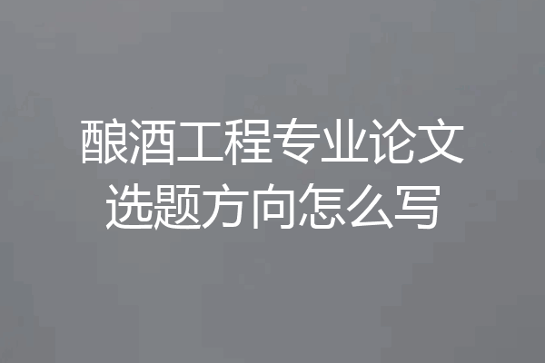 酿酒工程专业论文选题方向怎么写