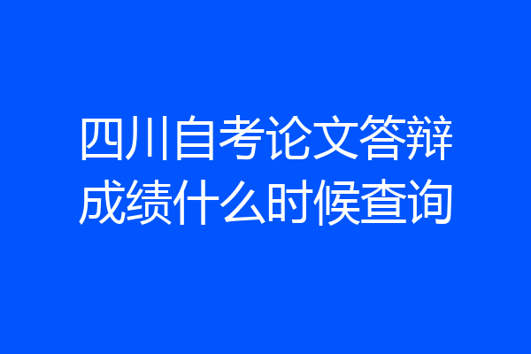 四川自考论文答辩成绩什么时候查询