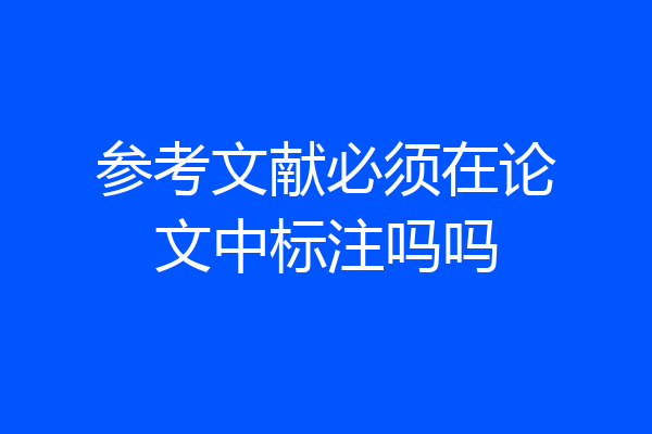 参考文献必须在论文中标注吗吗