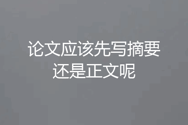 论文应该先写摘要还是正文呢