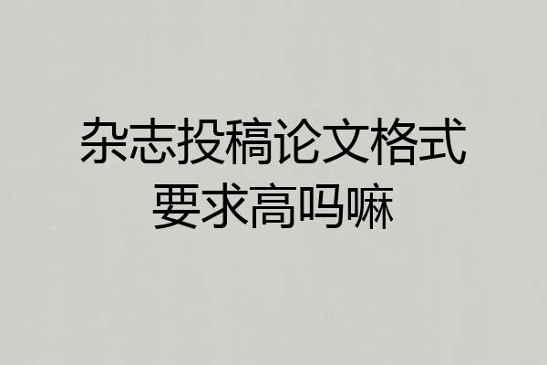 杂志投稿论文格式要求高吗嘛