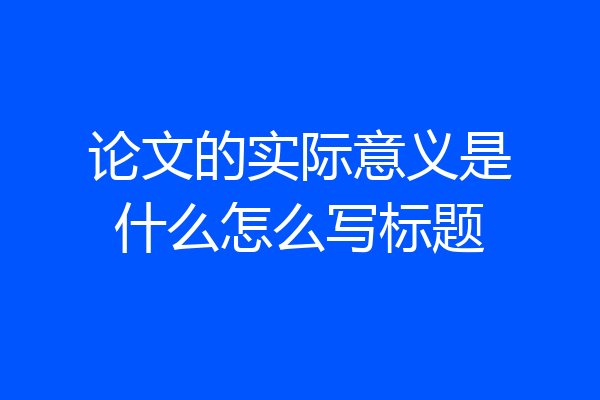 论文的实际意义是什么怎么写标题