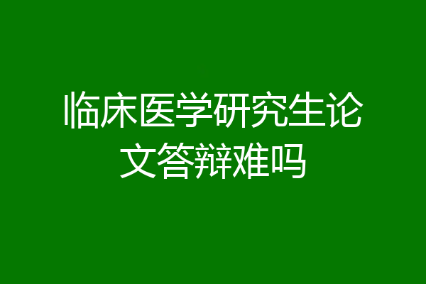 临床医学研究生论文答辩难吗