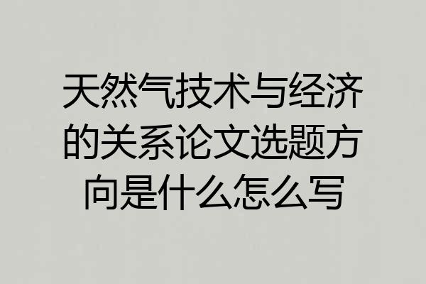天然气技术与经济的关系论文选题方向是什么怎么写