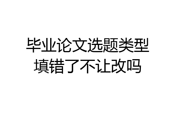 毕业论文选题类型填错了不让改吗
