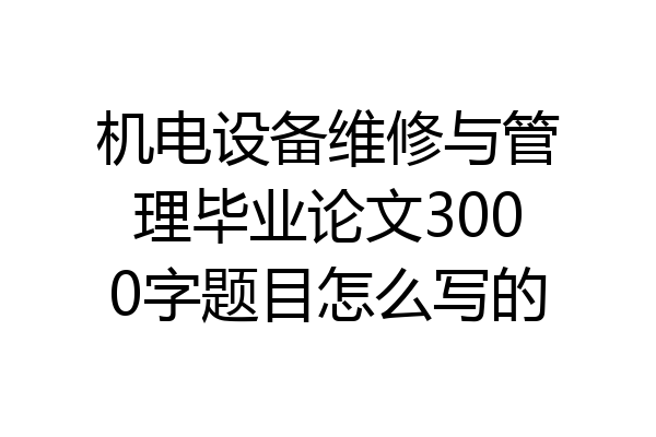 机电设备维修与管理毕业论文3000字题目怎么写的