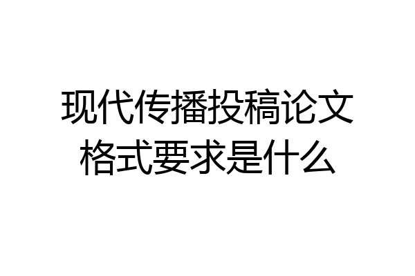 现代传播投稿论文格式要求是什么