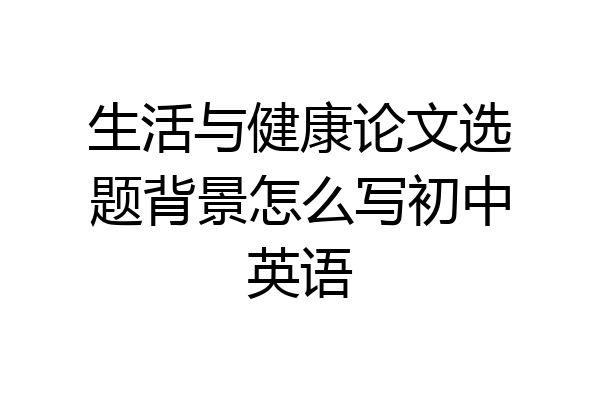 生活与健康论文选题背景怎么写初中英语