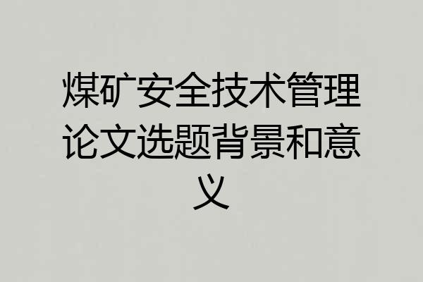 煤矿安全技术管理论文选题背景和意义