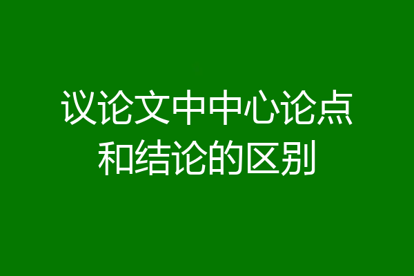议论文中中心论点和结论的区别