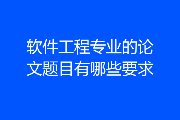 软件工程专业的论文题目有哪些要求