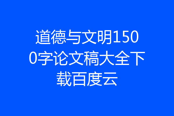 道德与文明1500字论文稿大全下载百度云