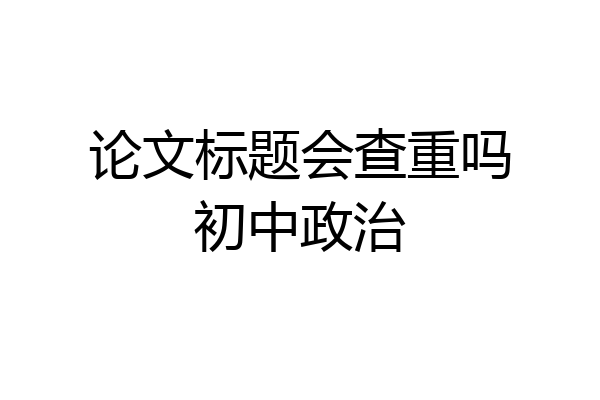 论文标题会查重吗初中政治