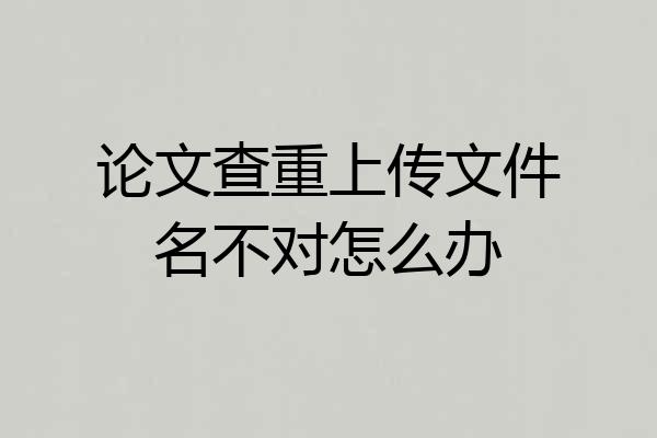 论文查重上传文件名不对怎么办