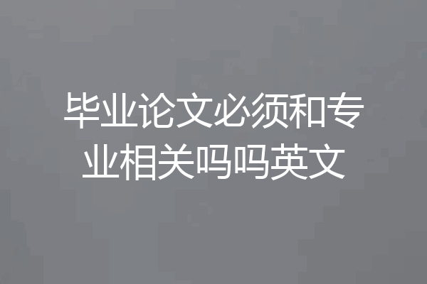 毕业论文必须和专业相关吗吗英文