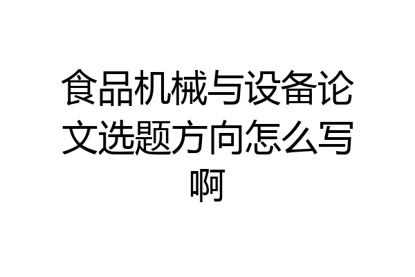 食品机械与设备论文选题方向怎么写啊