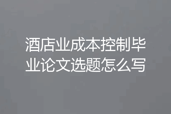 酒店业成本控制毕业论文选题怎么写