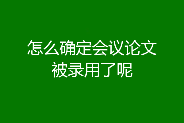 怎么确定会议论文被录用了呢