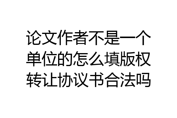 论文作者不是一个单位的怎么填版权转让协议书合法吗